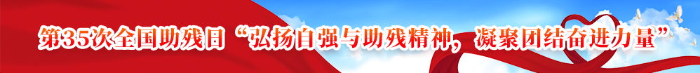 第35次全國(guó)助殘日“弘揚(yáng)自強(qiáng)與助殘精神，凝聚團(tuán)結(jié)奮進(jìn)力量”